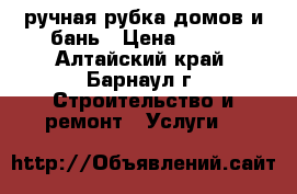 ручная рубка домов и бань › Цена ­ 800 - Алтайский край, Барнаул г. Строительство и ремонт » Услуги   